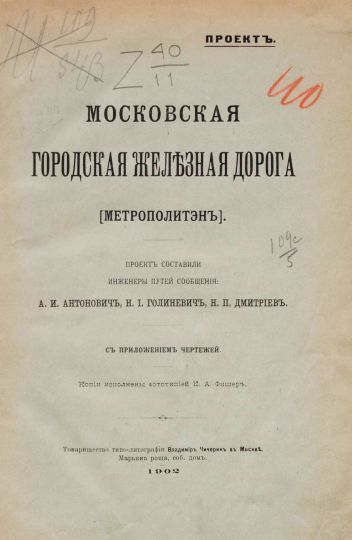 Обложка книги "Московская городская железная дорога" 
Антонович А.�И. Московская городская железная дорога. (Метрополитэн) : Проект сост. инж. пут. сообщ.: А.�И. Антонович, Н.�И. Голиневич, Н.П. Дмитриев : С прил. черт. / Копии исполнены фототип. К.А. Фишер. - Москва : т-во типо-лит. Владимир Чичерин в Москве, 1902. - 39 с., 5 л. пл., черт.; 26
